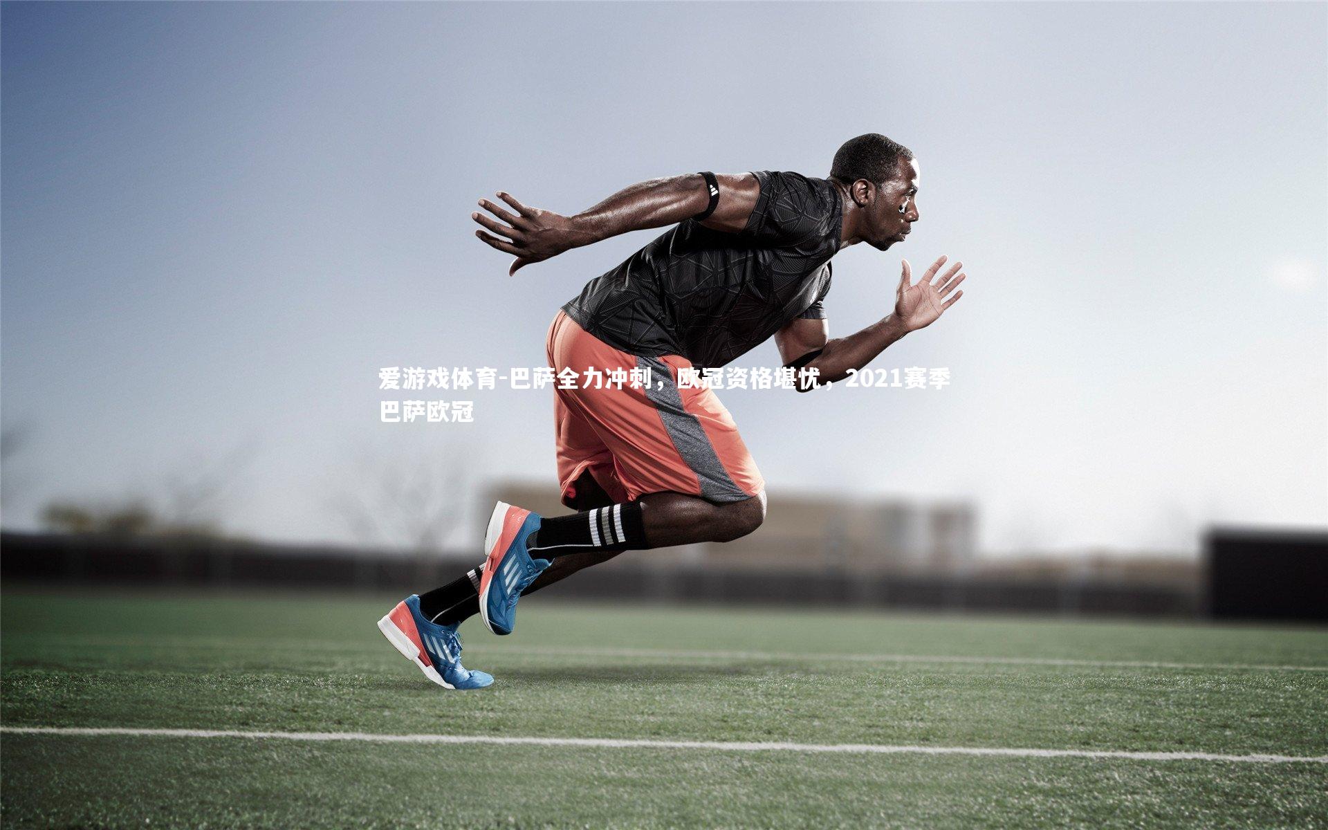 爱游戏体育-巴萨全力冲刺，欧冠资格堪忧，2021赛季巴萨欧冠