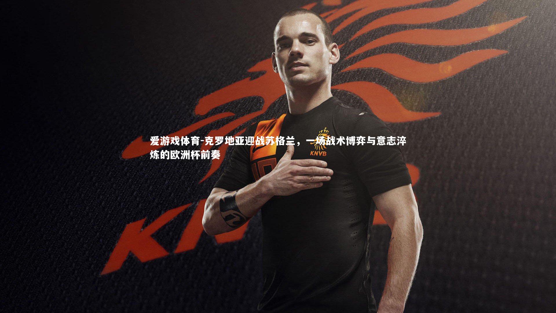 爱游戏体育-克罗地亚迎战苏格兰，一场战术博弈与意志淬炼的欧洲杯前奏