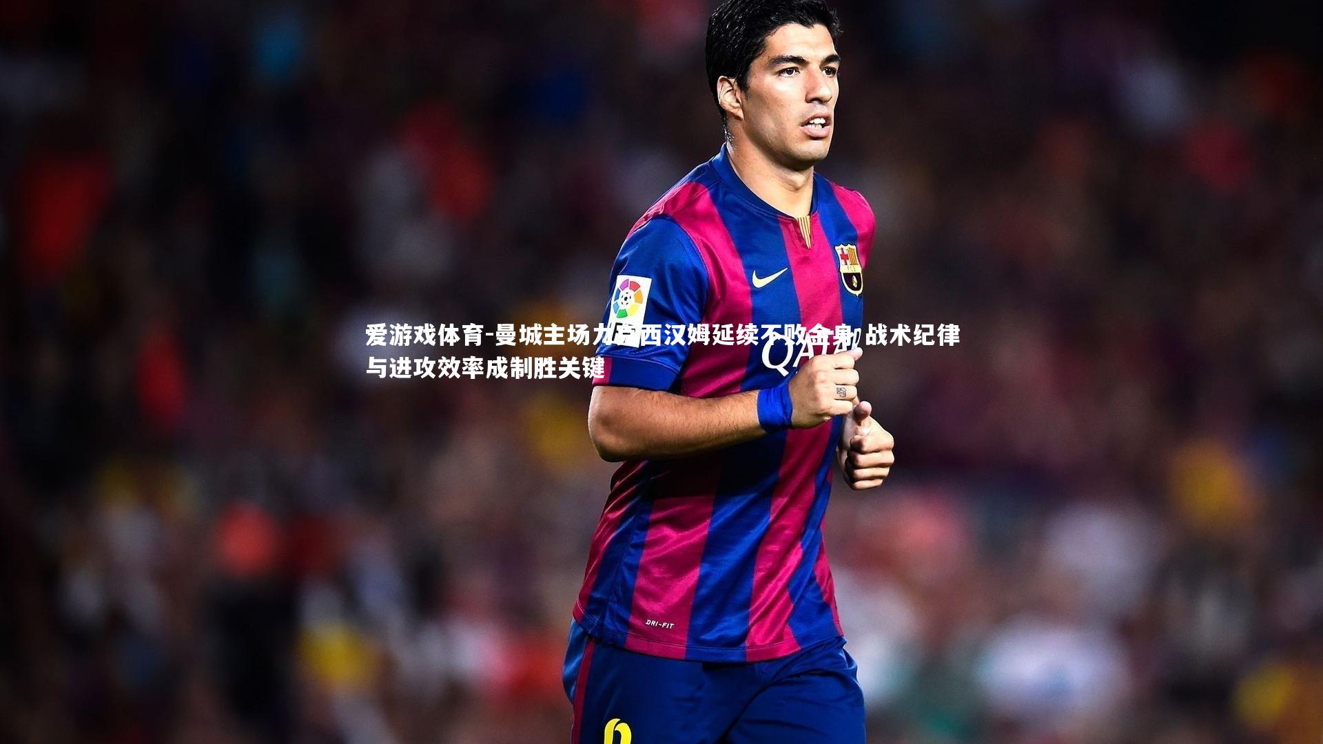 曼城主场力克西汉姆延续不败金身 战术纪律与进攻效率成制胜关键