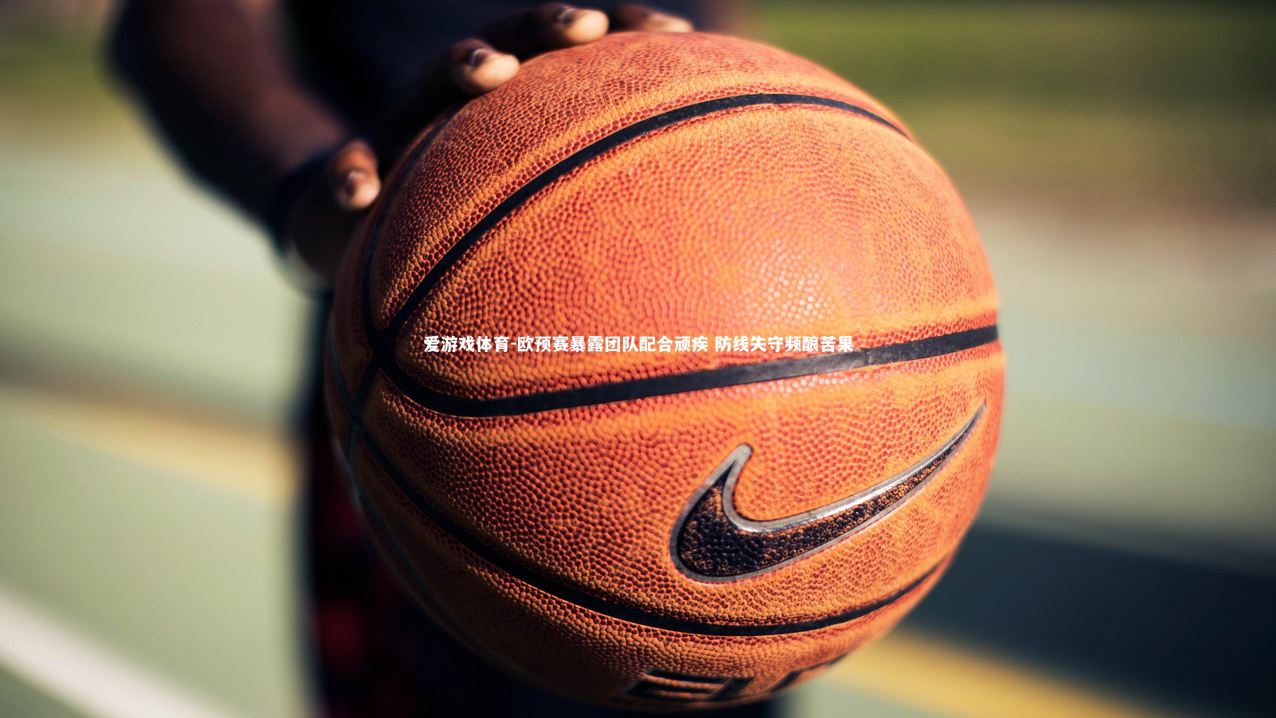 欧预赛暴露团队配合顽疾 防线失守频酿苦果