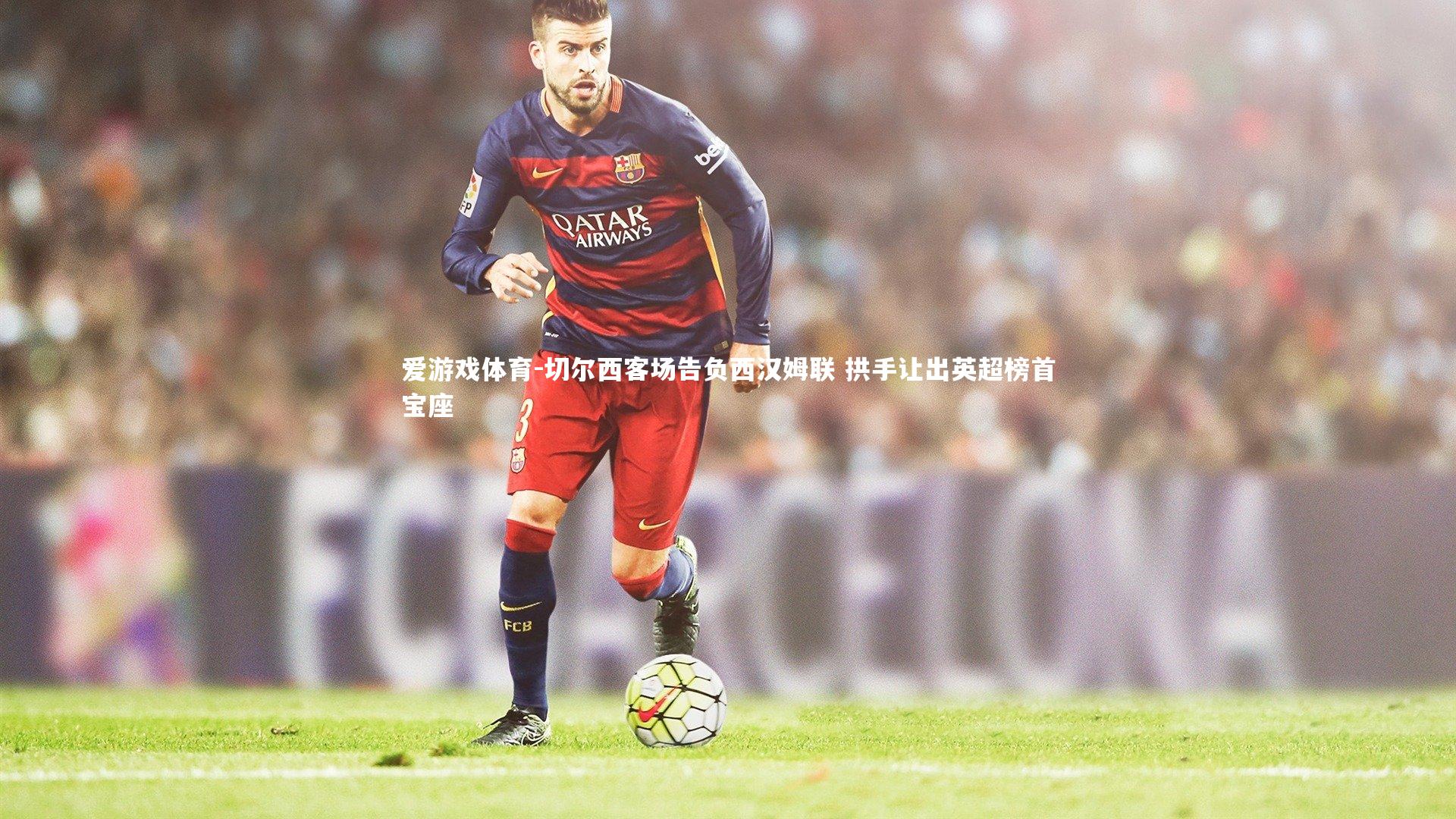 切尔西客场告负西汉姆联 拱手让出英超榜首宝座